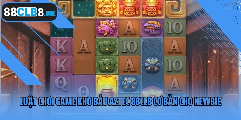Luật chơi game Kho Báu Aztec 88CLB cơ bản cho newbie