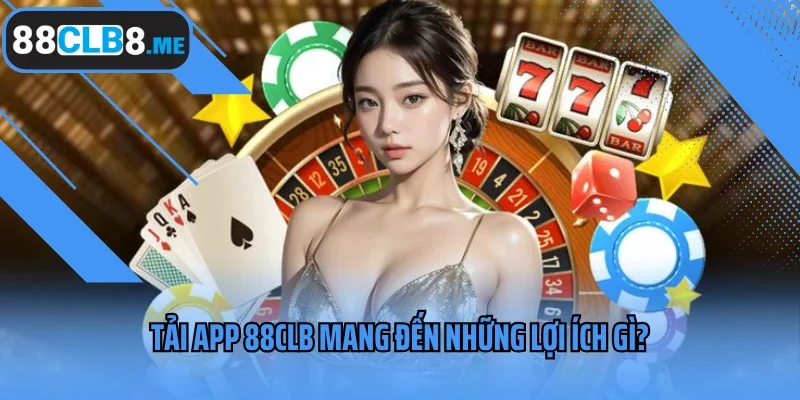 Tải app 88CLB mang đến những lợi ích gì?